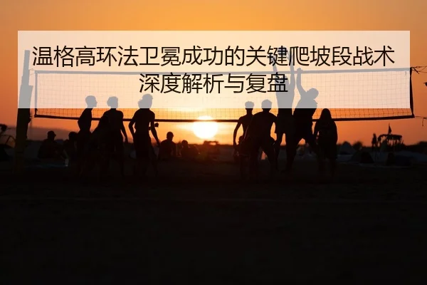 温格高环法卫冕成功的关键爬坡段战术深度解析与复盘