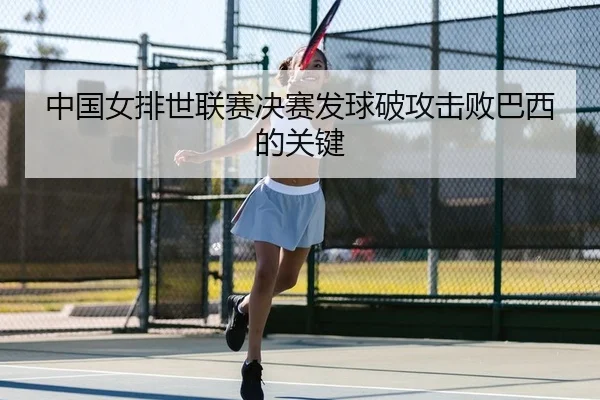 中国女排世联赛决赛发球破攻击败巴西的关键 - leyu